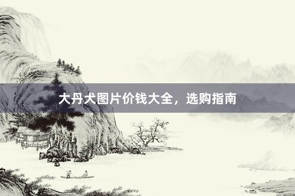 大丹犬图片价钱大全，选购指南